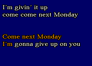 I'm givin' it up
come come next Monday

Come next Monday
I'm gonna give up on you