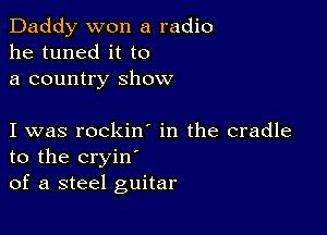 Daddy won a radio
he tuned it to
a country show

I was rockin in the cradle
to the cryin'
of a steel guitar