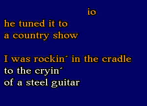 he tuned it to
a country show

I was rockin in the cradle
to the cryin'
of a steel guitar