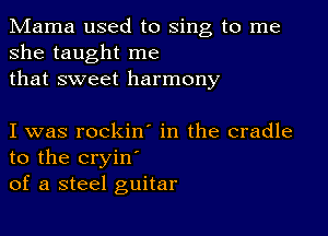 Mama used to sing to me
she taught me
that sweet harmony

I was rockin in the cradle
to the cryin'
of a steel guitar