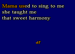 Mama used to sing to me
she taught me
that sweet harmony