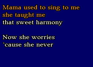 Mama used to sing to me
she taught me
that sweet harmony

Now she worries
bause she never