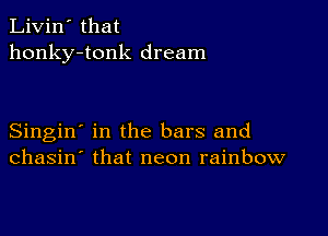 Livin' that
honky-tonk dream

Singin' in the bars and
chasin' that neon rainbow