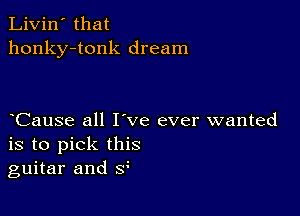 Livin' that
honky-tonk dream

Cause all I've ever wanted
is to pick this
guitar and 3
