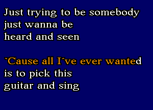 Just trying to be somebody
just wanna be

heard and seen

Cause all I've ever wanted
is to pick this
guitar and sing