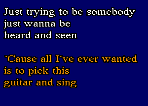 Just trying to be somebody
just wanna be

heard and seen

Cause all I've ever wanted
is to pick this
guitar and sing