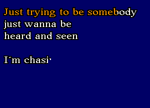 Just trying to be somebody
just wanna be

heard and seen

I m chasi.