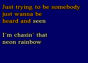 Just trying to be somebody
just wanna be

heard and seen

I m chasin' that
neon rainbow