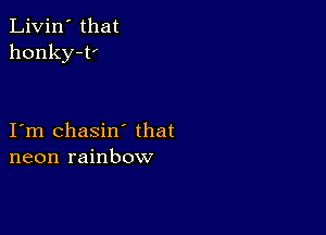 Livin' that
honky-t'

I m chasin' that
neon rainbow