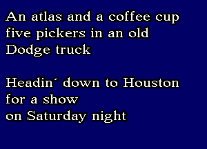 An atlas and a coffee cup
five pickers in an old
Dodge truck

Headin' down to Houston
for a show

on Saturday night