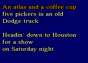 An atlas and a coffee cup
five pickers in an old
Dodge truck

Headin' down to Houston
for a show

on Saturday night