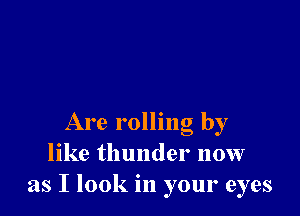 Are rolling by
like thunder now
as I look in your eyes
