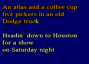 An atlas and a coffee cup
five pickers in an old
Dodge truck

Headin' down to Houston
for a show

on Saturday night