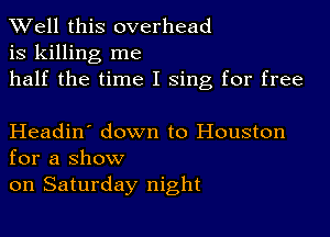 Well this overhead
is killing me
half the time I Sing for free

Headin' down to Houston
for a show

on Saturday night