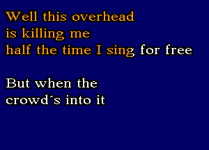 XVell this overhead
is killing me
half the time I sing for free

But when the
crowd's into it