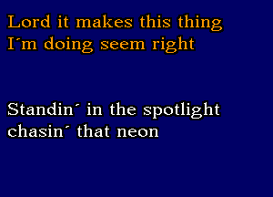 Lord it makes this thing
I'm doing seem right

Standin' in the Spotlight
chasin' that neon