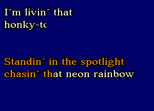 I'm livin' that
honky-tt

Standin' in the spotlight
chasin' that neon rainbow