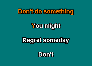 Don't do something

You might
Regret someday

Don't