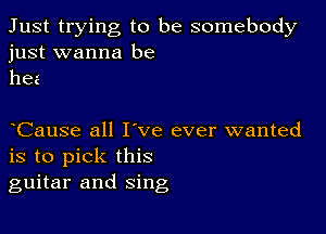 Just trying to be somebody
just wanna be
hea

Cause all I've ever wanted
is to pick this
guitar and sing