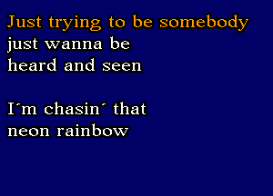 Just trying to be somebody
just wanna be

heard and seen

I m chasin' that
neon rainbow