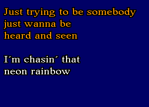 Just trying to be somebody
just wanna be

heard and seen

I m chasin' that
neon rainbow