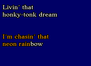 Livin' that
honky-tonk dream

I m chasin' that
neon rainbow