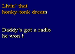 Livin' that
honky-tonk dream

Daddy's got a radio
he won i'