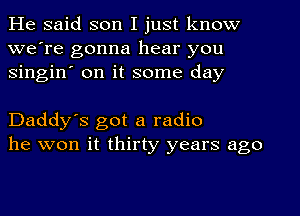 He said son I just know
we're gonna hear you
singin' on it some day

Daddy's got a radio
he won it thirty years ago