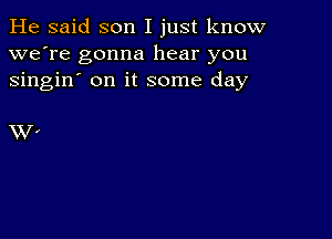 He said son I just know
we're gonna hear you
singin' on it some day

XV '