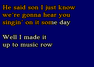 He said son I just know
we're gonna hear you
singin' on it some day

XVell I made it
up to music row