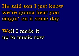 He said son I just know
we're gonna hear you
singin' on it some day

XVell I made it
up to music row