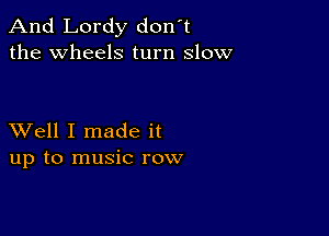 And Lordy don't
the Wheels turn slow

XVell I made it
up to music row