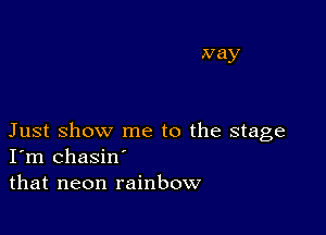 Nay

Just show me to the stage
I'm chasin'
that neon rainbow