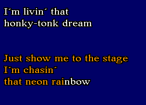 I'm livin' that
honky-tonk dream

Just show me to the stage
I'm chasin'
that neon rainbow