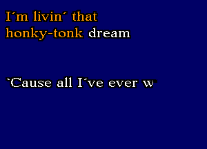 I'm livin' that
honky-tonk dream

Cause all I've ever w