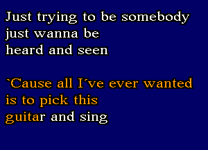 Just trying to be somebody
just wanna be

heard and seen

Cause all I've ever wanted
is to pick this
guitar and sing