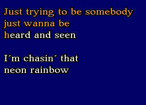 Just trying to be somebody
just wanna be

heard and seen

I m chasin' that
neon rainbow