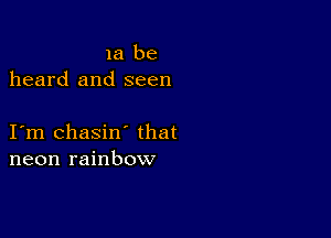 1a be
heard and seen

I m chasin' that
neon rainbow