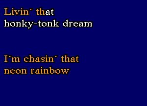 Livin' that
honky-tonk dream

I m chasin' that
neon rainbow