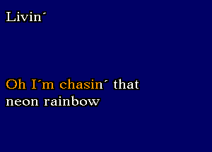 Oh I'm chasin' that
neon rainbow