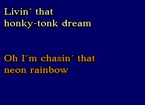 Livin' that
honky-tonk dream

Oh I'm chasin' that
neon rainbow