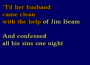 Ti1 her husband
came clean

with the help of Jim Beam

And confessed
all his sins one night