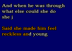 And when he was through
what else could she do
she j

Said she made him feel
reckless and young