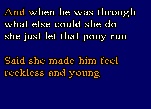 And when he was through
what else could she do
she just let that pony run

Said she made him feel
reckless and young