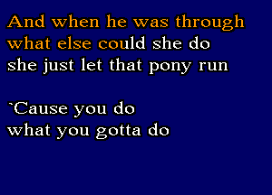 And when he was through
what else could she do
she just let that pony run

dCause you do
what you gotta do