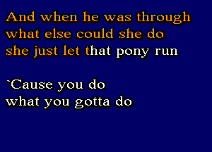 And when he was through
what else could she do
she just let that pony run

dCause you do
what you gotta do