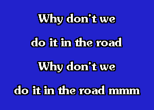 Why don't we

do it in the road

Why don't we

do it in the road mmm