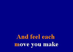 And feel each
move you make