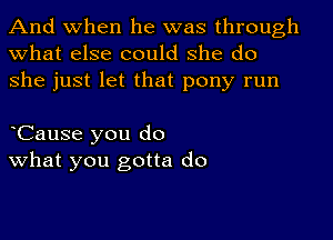 And when he was through
what else could she do
she just let that pony run

dCause you do
what you gotta do