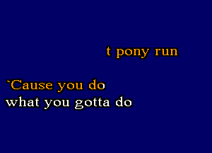 t pony run

oCause you do
What you gotta do